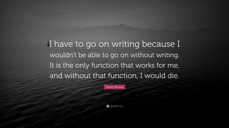 Farley Mowat Quote: “I have to go on writing because I wouldn’t be able to go on without writing. It is the only function that works for me, and without that function, I would die.”