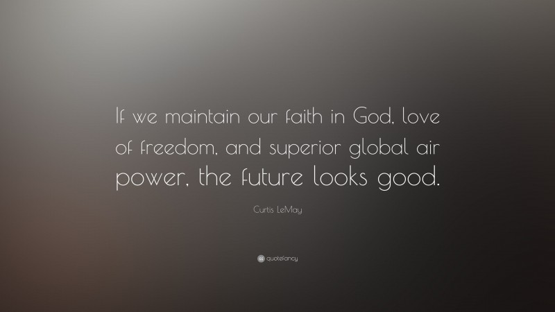 Curtis LeMay Quote: “If we maintain our faith in God, love of freedom, and superior global air power, the future looks good.”