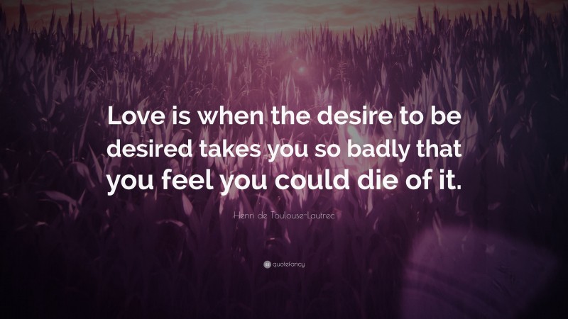 Henri de Toulouse-Lautrec Quote: “Love is when the desire to be desired takes you so badly that you feel you could die of it.”