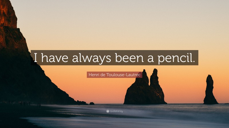 Henri de Toulouse-Lautrec Quote: “I have always been a pencil.”