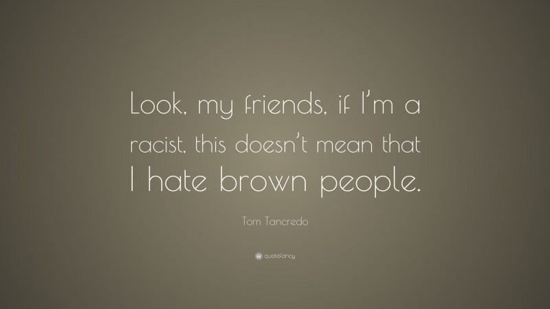 Tom Tancredo Quote: “Look, my friends, if I’m a racist, this doesn’t mean that I hate brown people.”
