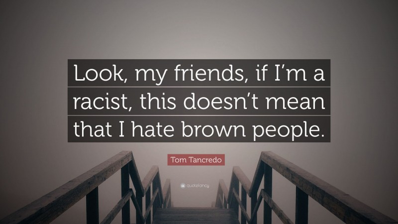 Tom Tancredo Quote: “Look, my friends, if I’m a racist, this doesn’t mean that I hate brown people.”