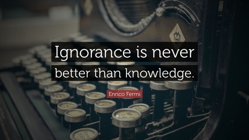 Enrico Fermi Quote: “Ignorance is never better than knowledge.”