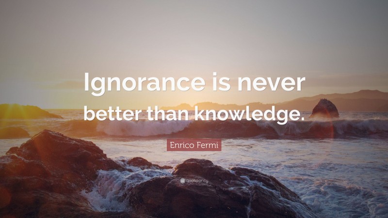 Enrico Fermi Quote: “Ignorance is never better than knowledge.”