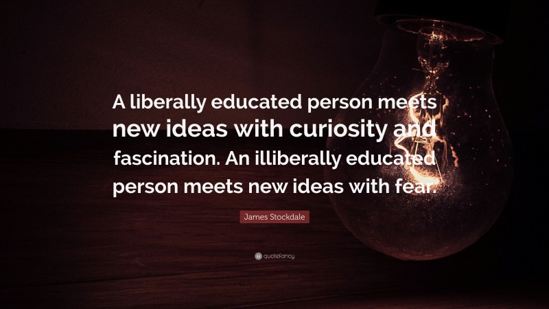 James Stockdale Quote: “A liberally educated person meets new ideas with curiosity and fascination. An illiberally educated person meets new ideas with fear.”