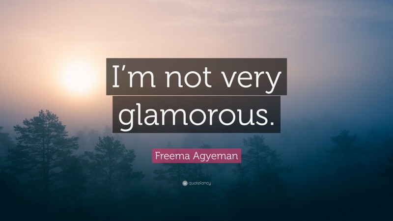 Freema Agyeman Quote: “I’m not very glamorous.”