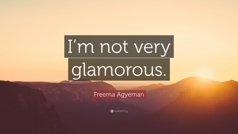 Freema Agyeman Quote: “I’m not very glamorous.”