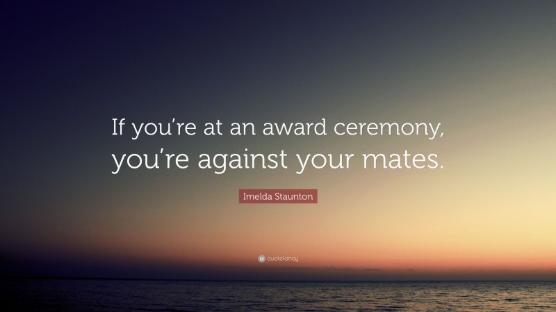 Imelda Staunton Quote: “If you’re at an award ceremony, you’re against your mates.”