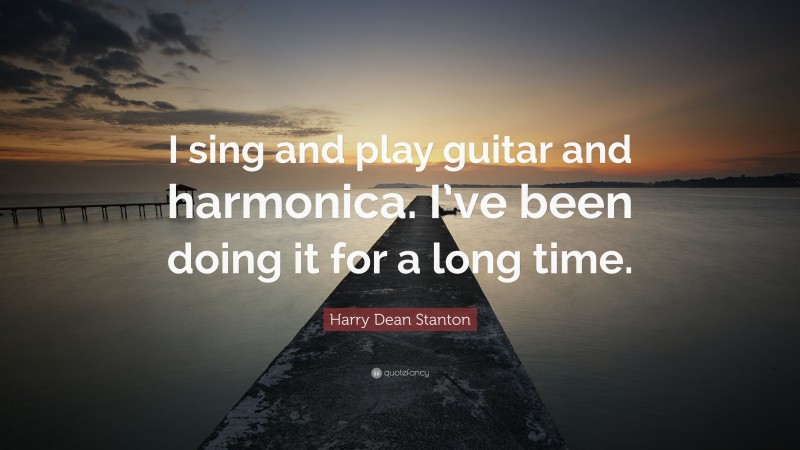 Harry Dean Stanton Quote: “I sing and play guitar and harmonica. I’ve been doing it for a long time.”
