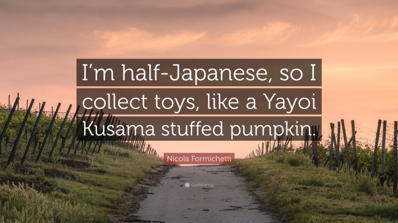 Nicola Formichetti Quote: “I’m half-Japanese, so I collect toys, like a Yayoi Kusama stuffed pumpkin.”
