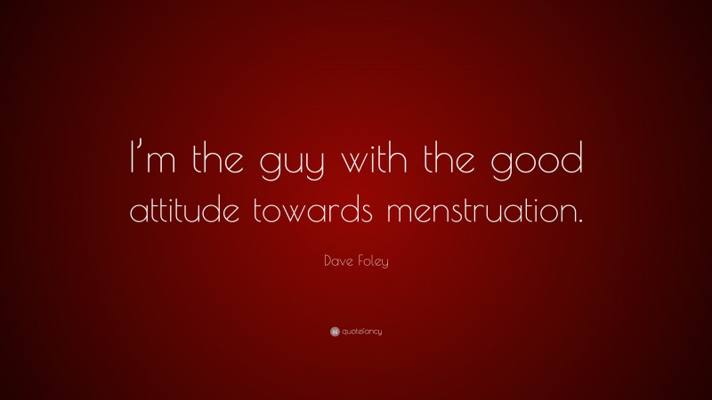 Dave Foley Quote: “I’m the guy with the good attitude towards menstruation.”