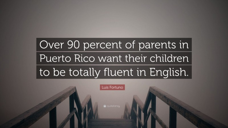 Luis Fortuno Quote: “Over 90 percent of parents in Puerto Rico want their children to be totally fluent in English.”