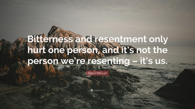 Alana Stewart Quote: “Bitterness and resentment only hurt one person, and it’s not the person we’re resenting – it’s us.”