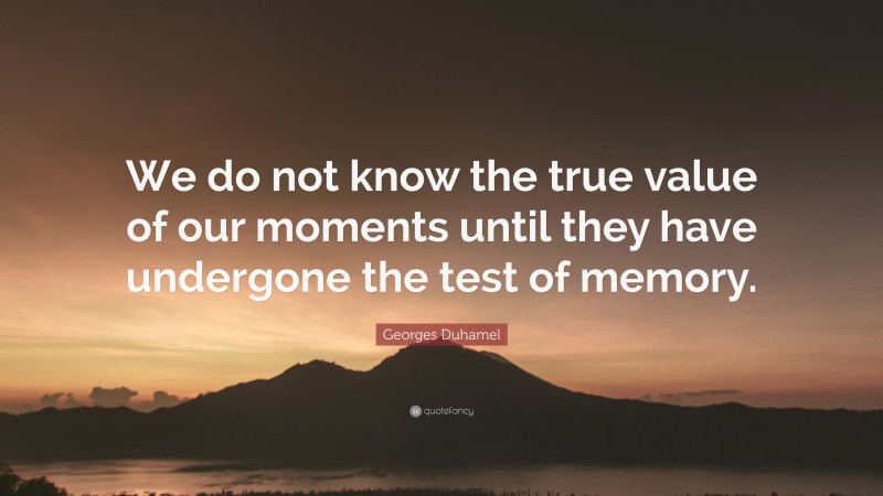 Georges Duhamel Quote: “We do not know the true value of our moments until they have undergone the test of memory.”
