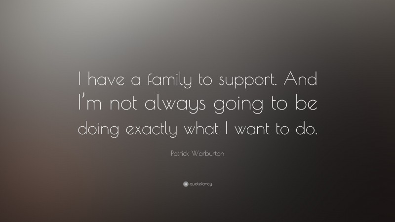Patrick Warburton Quote: “I have a family to support. And I’m not always going to be doing exactly what I want to do.”