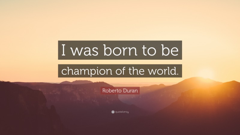 Roberto Duran Quote: “I was born to be champion of the world.”