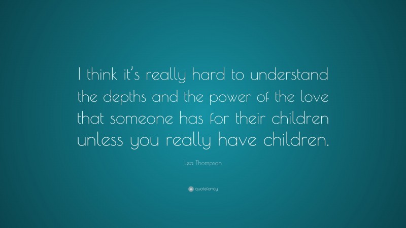 Lea Thompson Quote: “I think it’s really hard to understand the depths and the power of the love that someone has for their children unless you really have children.”