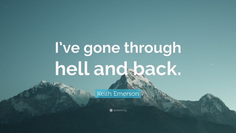 Keith Emerson Quote: “I’ve gone through hell and back.”