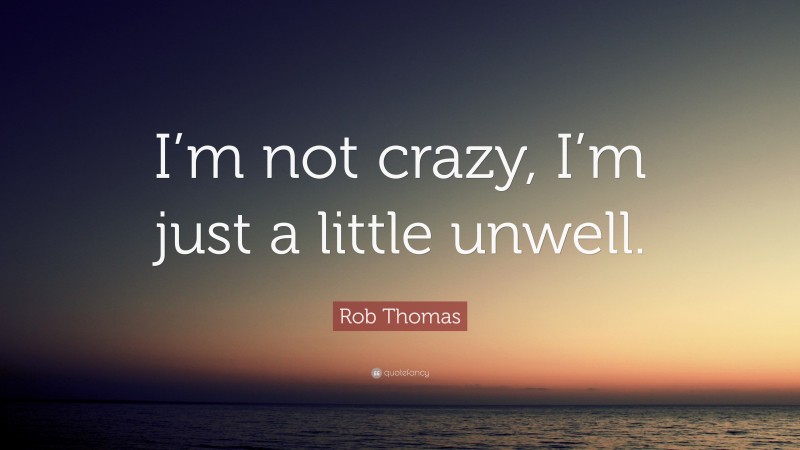 Rob Thomas Quote: “I’m not crazy, I’m just a little unwell.”