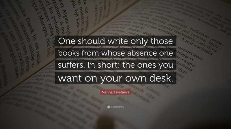 Marina Tsvetaeva Quote: “One should write only those books from whose absence one suffers. In short: the ones you want on your own desk.”