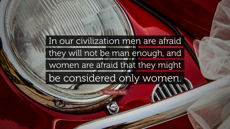 Theodor Reik Quote: “In our civilization men are afraid they will not be man enough, and women are afraid that they might be considered only women.”
