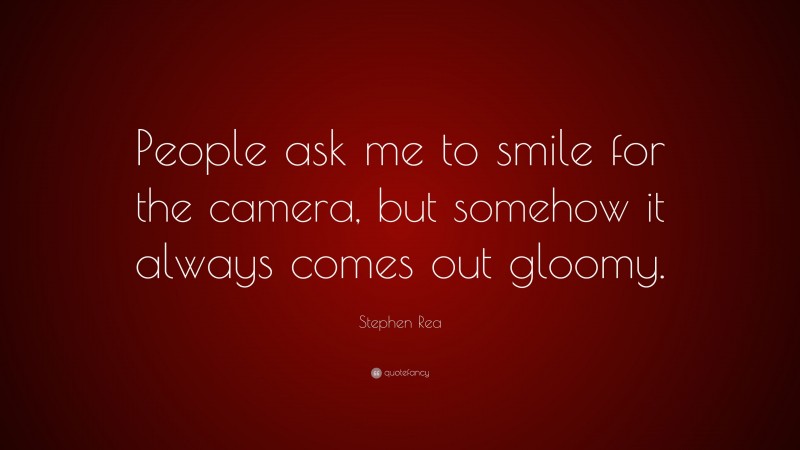 Stephen Rea Quote: “People ask me to smile for the camera, but somehow it always comes out gloomy.”