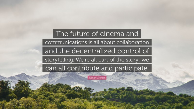 Adrian Grenier Quote: “The future of cinema and communications is all about collaboration and the decentralized control of storytelling. We’re all part of the story; we can all contribute and participate.”