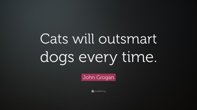 John Grogan Quote: “Cats will outsmart dogs every time.”