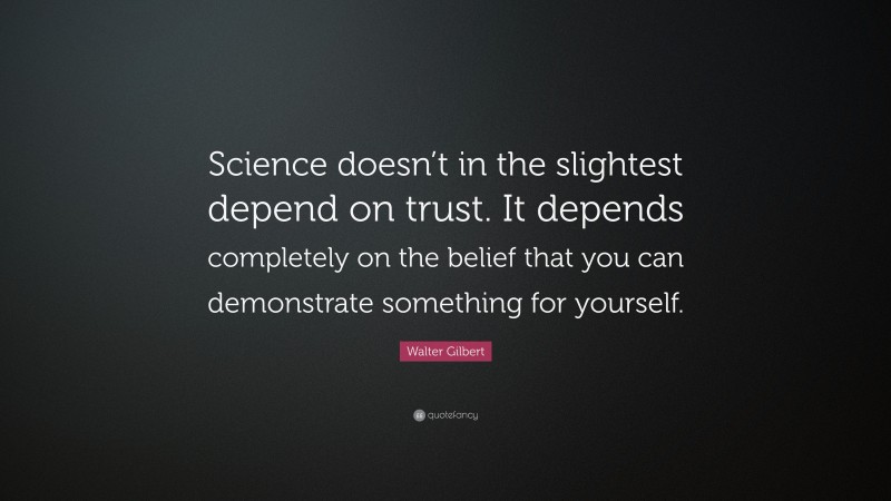 Walter Gilbert Quote: “Science doesn’t in the slightest depend on trust. It depends completely on the belief that you can demonstrate something for yourself.”