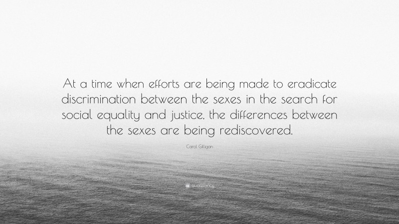 Carol Gilligan Quote: “At a time when efforts are being made to eradicate discrimination between the sexes in the search for social equality and justice, the differences between the sexes are being rediscovered.”
