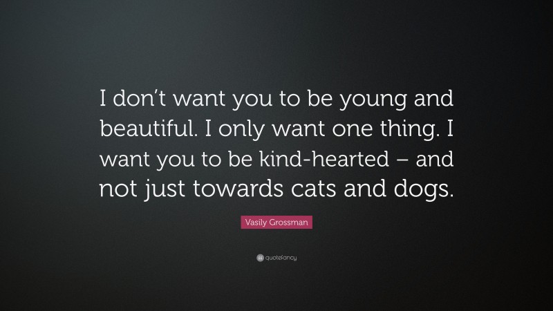 Vasily Grossman Quote: “I don’t want you to be young and beautiful. I only want one thing. I want you to be kind-hearted – and not just towards cats and dogs.”