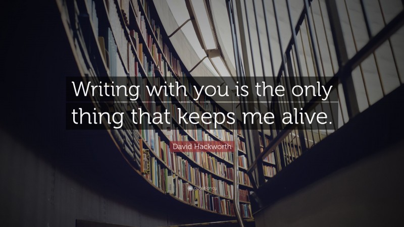 David Hackworth Quote: “Writing with you is the only thing that keeps me alive.”