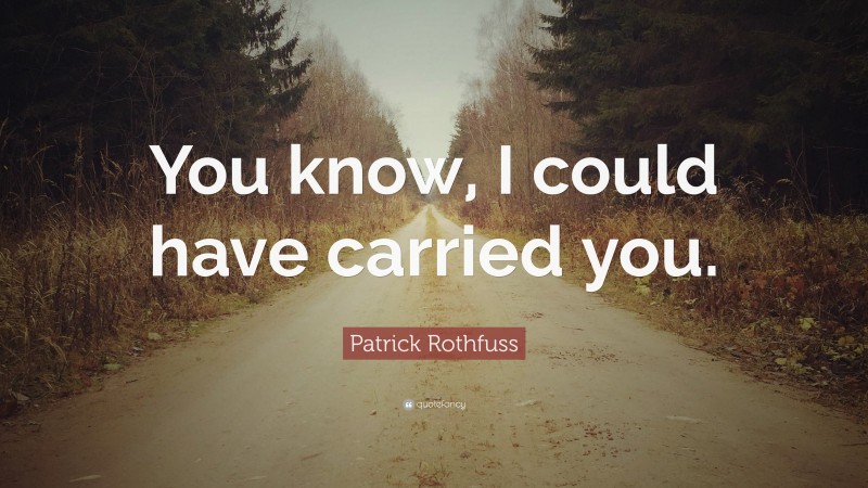 Patrick Rothfuss Quote: “You know, I could have carried you.”