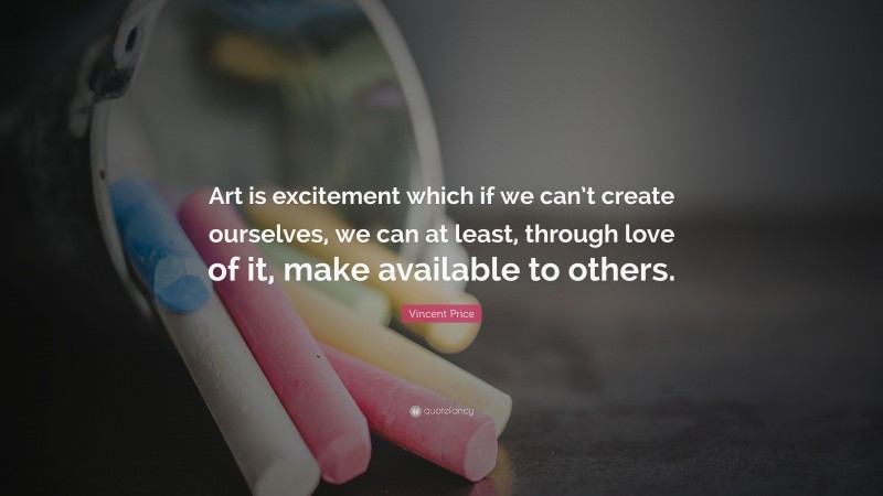 Vincent Price Quote: “Art is excitement which if we can’t create ourselves, we can at least, through love of it, make available to others.”