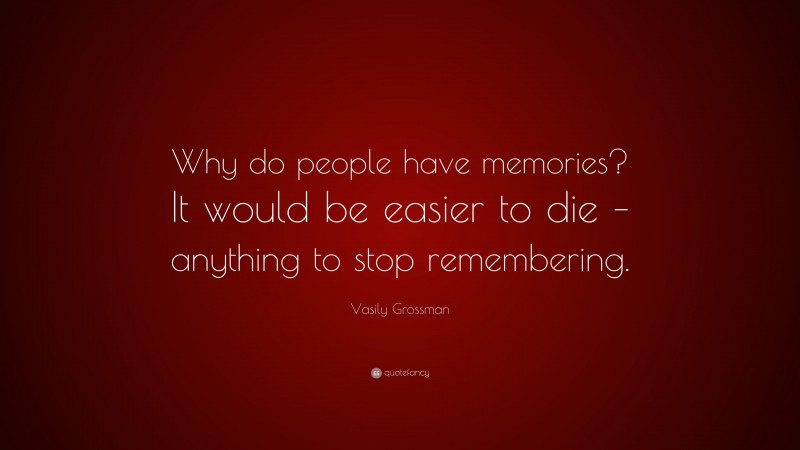 Vasily Grossman Quote: “Why do people have memories? It would be easier to die – anything to stop remembering.”