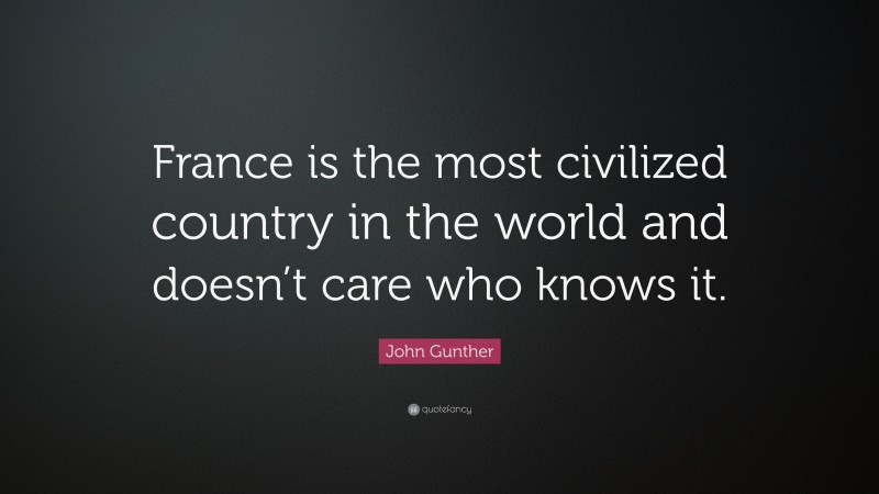 John Gunther Quote: “France is the most civilized country in the world and doesn’t care who knows it.”
