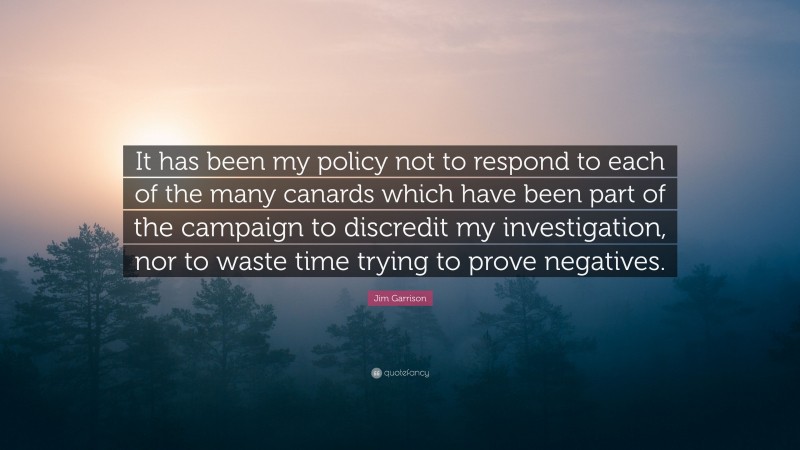 Jim Garrison Quote: “It has been my policy not to respond to each of the many canards which have been part of the campaign to discredit my investigation, nor to waste time trying to prove negatives.”