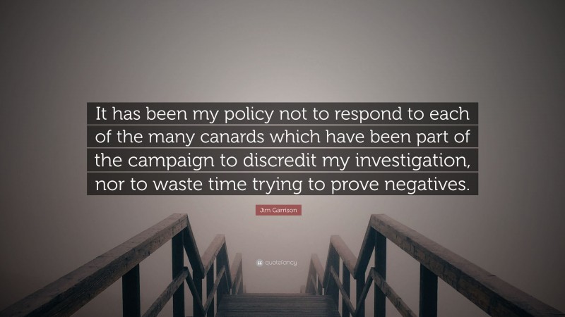 Jim Garrison Quote: “It has been my policy not to respond to each of the many canards which have been part of the campaign to discredit my investigation, nor to waste time trying to prove negatives.”