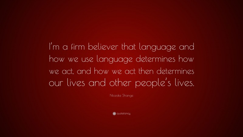 Ntozake Shange Quote: “I’m a firm believer that language and how we use language determines how we act, and how we act then determines our lives and other people’s lives.”