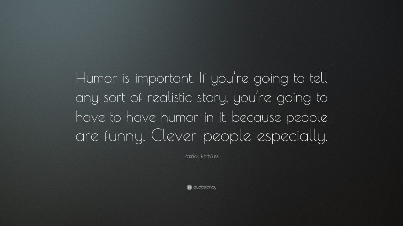 Patrick Rothfuss Quote: “Humor is important. If you’re going to tell any sort of realistic story, you’re going to have to have humor in it, because people are funny. Clever people especially.”