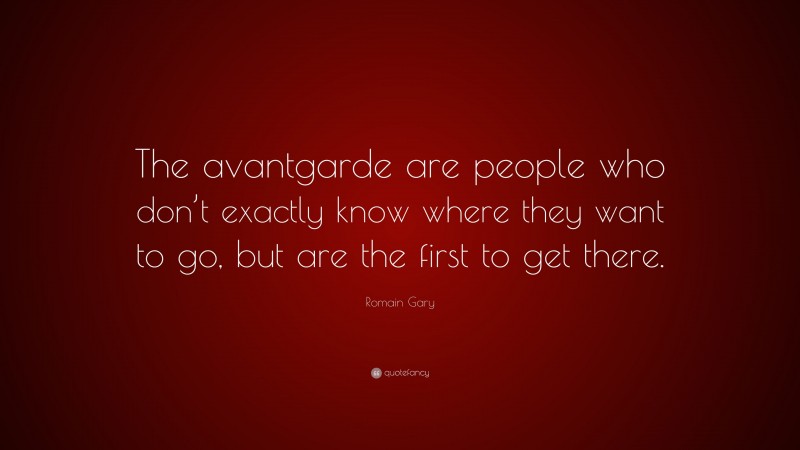 Romain Gary Quote: “The avantgarde are people who don’t exactly know where they want to go, but are the first to get there.”