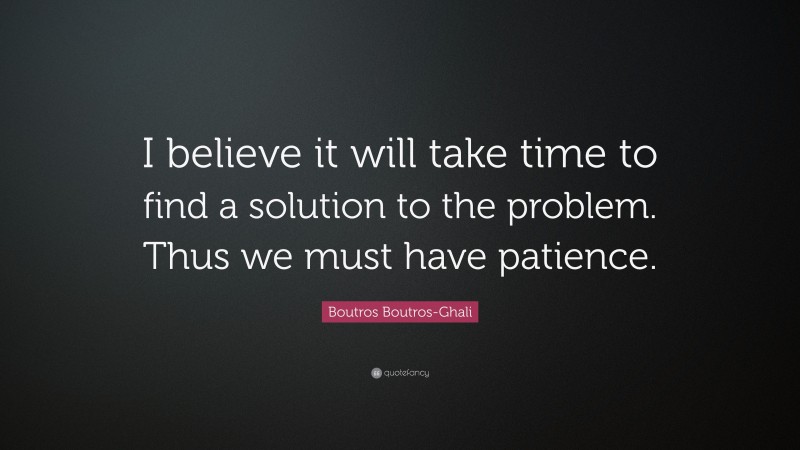 Boutros Boutros-Ghali Quote: “I believe it will take time to find a solution to the problem. Thus we must have patience.”