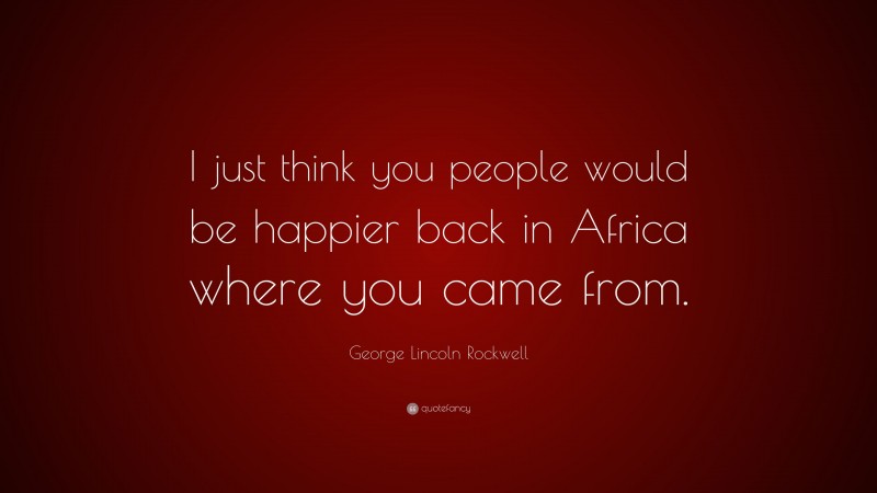 George Lincoln Rockwell Quote: “I just think you people would be happier back in Africa where you came from.”