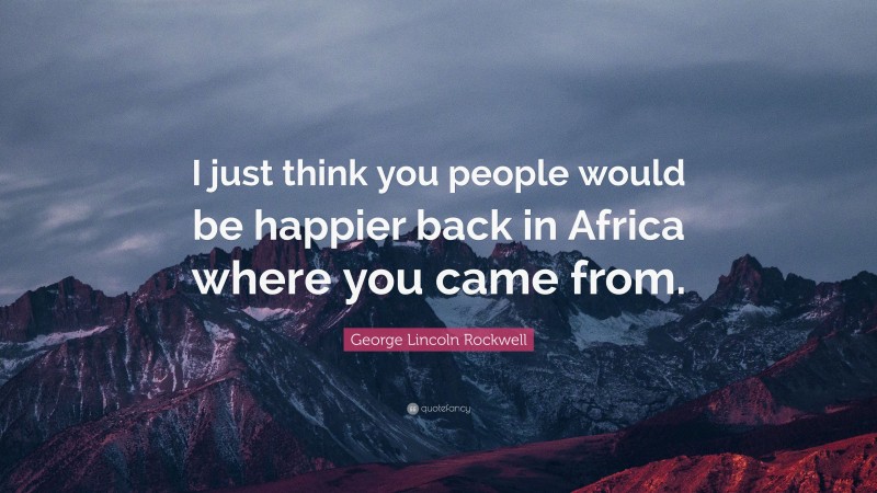 George Lincoln Rockwell Quote: “I just think you people would be happier back in Africa where you came from.”