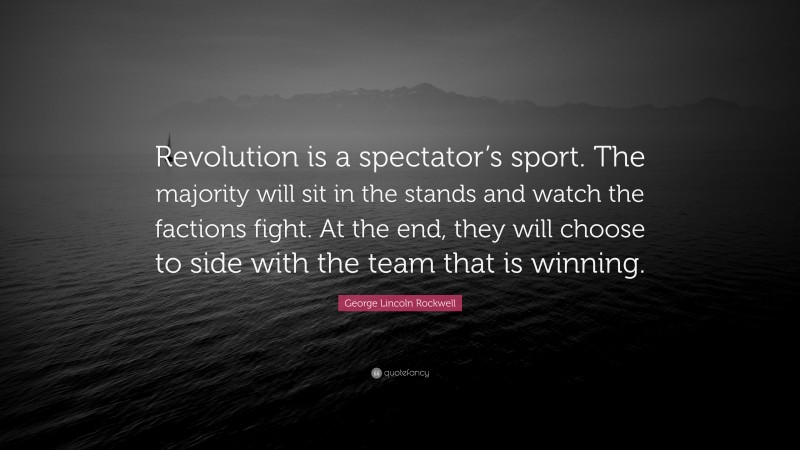 George Lincoln Rockwell Quote: “Revolution is a spectator’s sport. The majority will sit in the stands and watch the factions fight. At the end, they will choose to side with the team that is winning.”