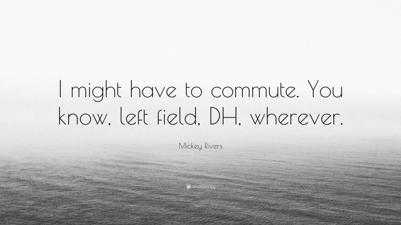 Mickey Rivers Quote: “I might have to commute. You know, left field, DH, wherever.”