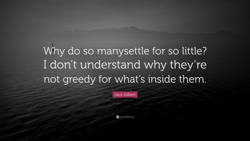 Jack Gilbert Quote: “Why do so manysettle for so little? I don’t understand why they’re not greedy for what’s inside them.”