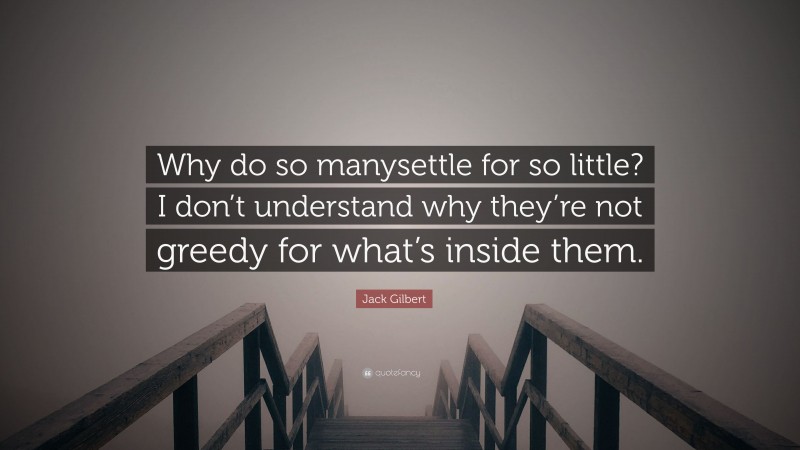 Jack Gilbert Quote: “Why do so manysettle for so little? I don’t understand why they’re not greedy for what’s inside them.”
