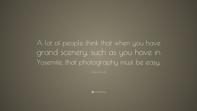 Galen Rowell Quote: “A lot of people think that when you have grand scenery, such as you have in Yosemite, that photography must be easy.”