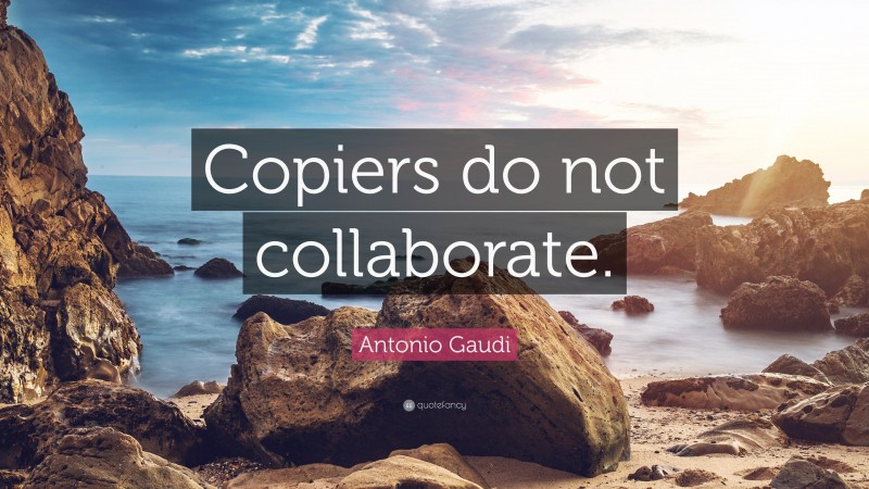 Antonio Gaudi Quote: “Copiers do not collaborate.”